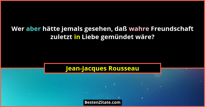 Wer aber hätte jemals gesehen, daß wahre Freundschaft zuletzt in Liebe gemündet wäre?... - Jean-Jacques Rousseau