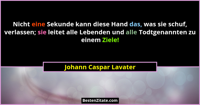 Nicht eine Sekunde kann diese Hand das, was sie schuf, verlassen; sie leitet alle Lebenden und alle Todtgenannten zu einem Zie... - Johann Caspar Lavater