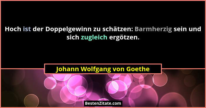 Hoch ist der Doppelgewinn zu schätzen: Barmherzig sein und sich zugleich ergötzen.... - Johann Wolfgang von Goethe