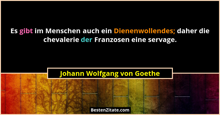 Es gibt im Menschen auch ein Dienenwollendes; daher die chevalerie der Franzosen eine servage.... - Johann Wolfgang von Goethe