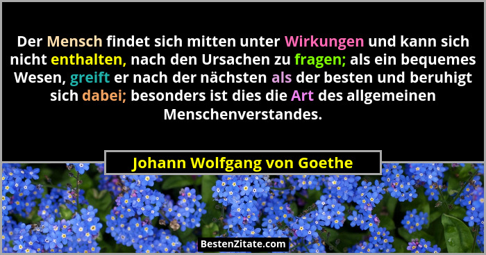 Der Mensch findet sich mitten unter Wirkungen und kann sich nicht enthalten, nach den Ursachen zu fragen; als ein bequeme... - Johann Wolfgang von Goethe