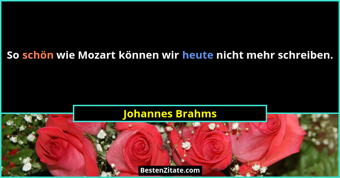 So schön wie Mozart können wir heute nicht mehr schreiben.... - Johannes Brahms