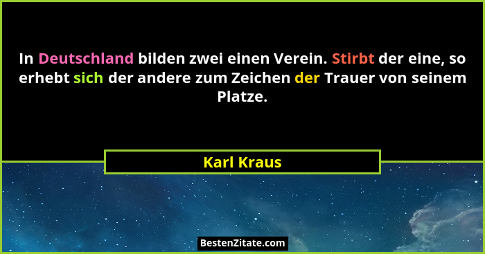 In Deutschland bilden zwei einen Verein. Stirbt der eine, so erhebt sich der andere zum Zeichen der Trauer von seinem Platze.... - Karl Kraus