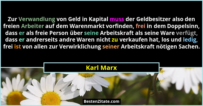 Zur Verwandlung von Geld in Kapital muss der Geldbesitzer also den freien Arbeiter auf dem Warenmarkt vorfinden, frei in dem Doppelsinn, d... - Karl Marx