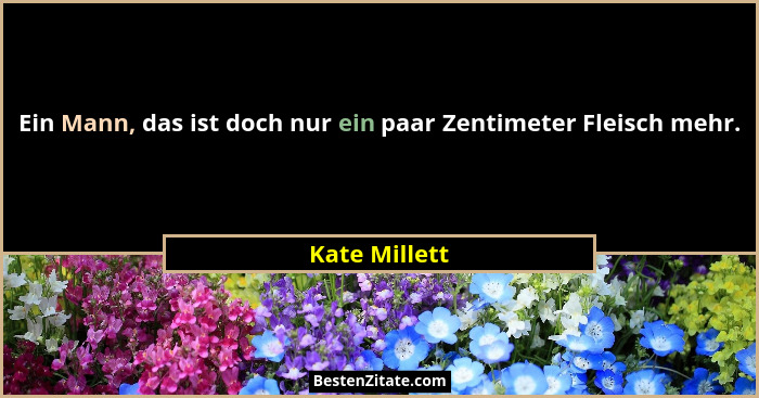 Ein Mann, das ist doch nur ein paar Zentimeter Fleisch mehr.... - Kate Millett