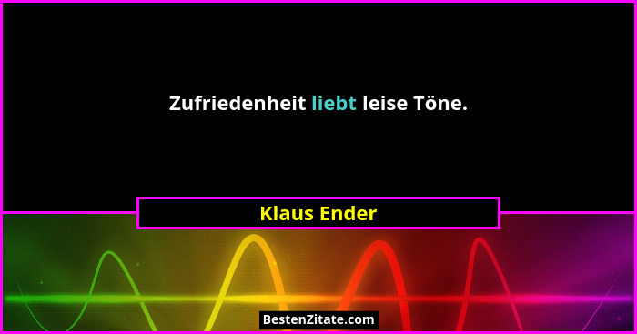 Zufriedenheit liebt leise Töne.... - Klaus Ender