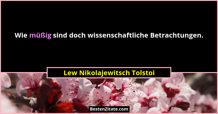 Wie müßig sind doch wissenschaftliche Betrachtungen.... - Lew Nikolajewitsch Tolstoi