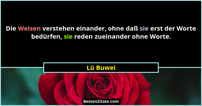 Die Weisen verstehen einander, ohne daß sie erst der Worte bedürfen, sie reden zueinander ohne Worte.... - Lü Buwei