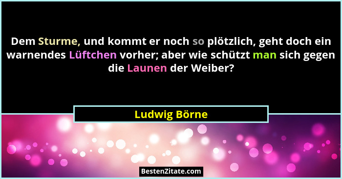 Dem Sturme, und kommt er noch so plötzlich, geht doch ein warnendes Lüftchen vorher; aber wie schützt man sich gegen die Launen der Wei... - Ludwig Börne