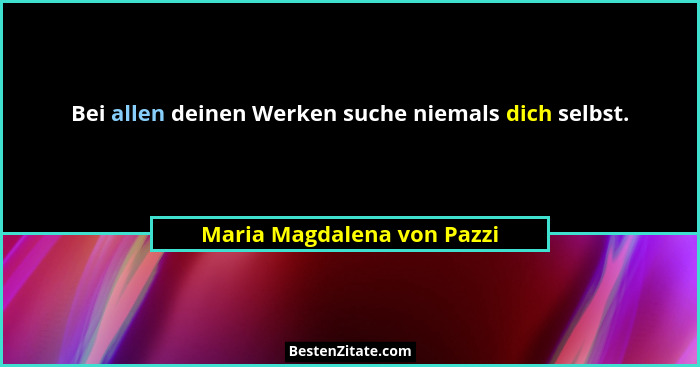 Bei allen deinen Werken suche niemals dich selbst.... - Maria Magdalena von Pazzi