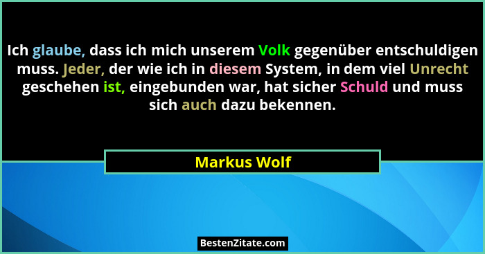 Ich glaube, dass ich mich unserem Volk gegenüber entschuldigen muss. Jeder, der wie ich in diesem System, in dem viel Unrecht geschehen... - Markus Wolf
