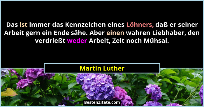 Das ist immer das Kennzeichen eines Löhners, daß er seiner Arbeit gern ein Ende sähe. Aber einen wahren Liebhaber, den verdrießt weder... - Martin Luther