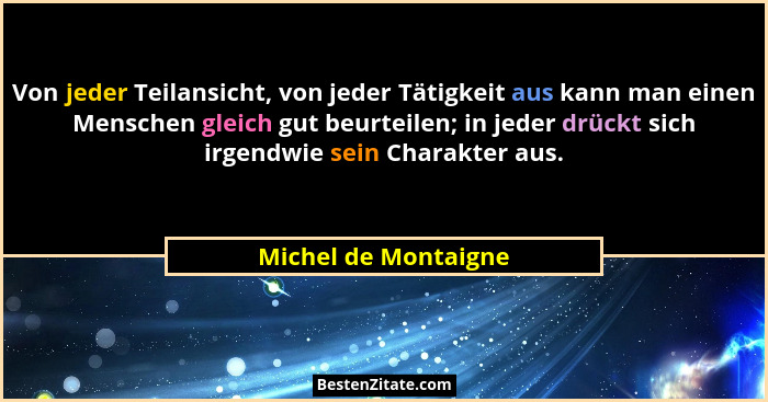Von jeder Teilansicht, von jeder Tätigkeit aus kann man einen Menschen gleich gut beurteilen; in jeder drückt sich irgendwie sei... - Michel de Montaigne