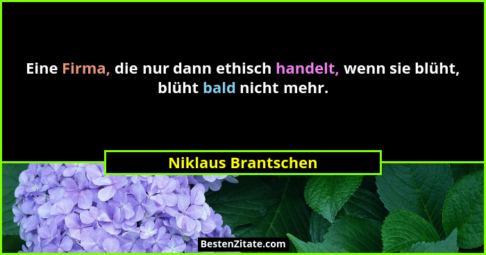 Eine Firma, die nur dann ethisch handelt, wenn sie blüht, blüht bald nicht mehr.... - Niklaus Brantschen
