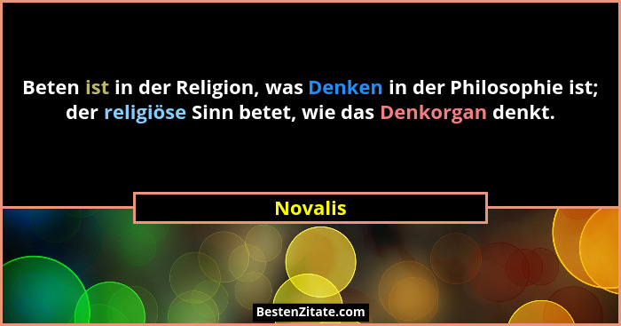 Beten ist in der Religion, was Denken in der Philosophie ist; der religiöse Sinn betet, wie das Denkorgan denkt.... - Novalis