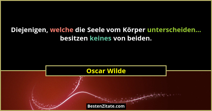 Diejenigen, welche die Seele vom Körper unterscheiden... besitzen keines von beiden.... - Oscar Wilde