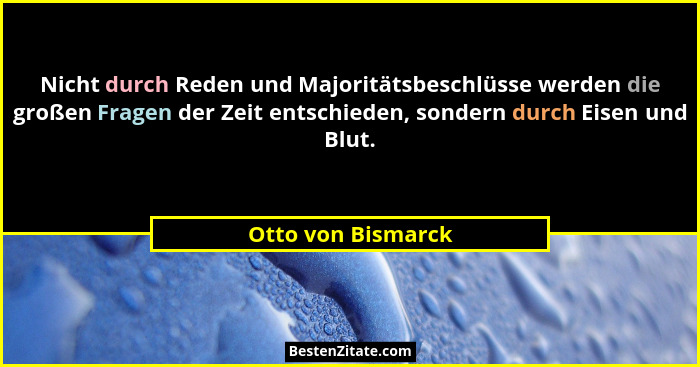 Nicht durch Reden und Majoritätsbeschlüsse werden die großen Fragen der Zeit entschieden, sondern durch Eisen und Blut.... - Otto von Bismarck