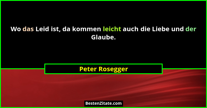 Wo das Leid ist, da kommen leicht auch die Liebe und der Glaube.... - Peter Rosegger