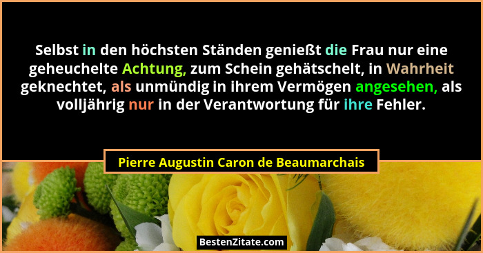 Selbst in den höchsten Ständen genießt die Frau nur eine geheuchelte Achtung, zum Schein gehätschelt, in Wahrh... - Pierre Augustin Caron de Beaumarchais