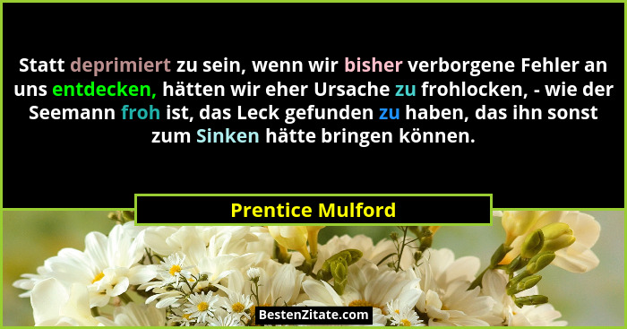 Statt deprimiert zu sein, wenn wir bisher verborgene Fehler an uns entdecken, hätten wir eher Ursache zu frohlocken, - wie der Seem... - Prentice Mulford