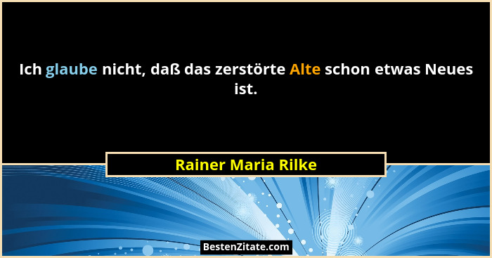 Ich glaube nicht, daß das zerstörte Alte schon etwas Neues ist.... - Rainer Maria Rilke
