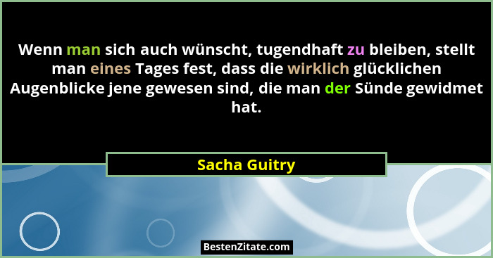 Wenn man sich auch wünscht, tugendhaft zu bleiben, stellt man eines Tages fest, dass die wirklich glücklichen Augenblicke jene gewesen... - Sacha Guitry