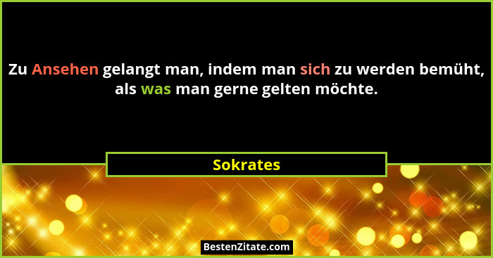 Zu Ansehen gelangt man, indem man sich zu werden bemüht, als was man gerne gelten möchte.... - Sokrates