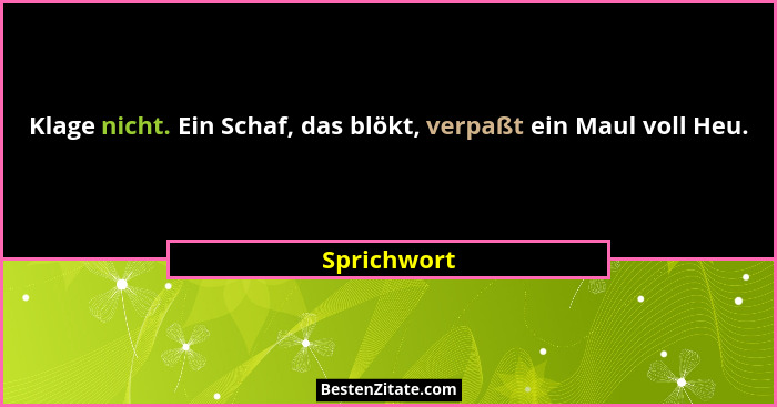 Klage nicht. Ein Schaf, das blökt, verpaßt ein Maul voll Heu.... - Sprichwort
