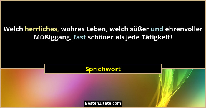 Welch herrliches, wahres Leben, welch süßer und ehrenvoller Müßiggang, fast schöner als jede Tätigkeit!... - Sprichwort