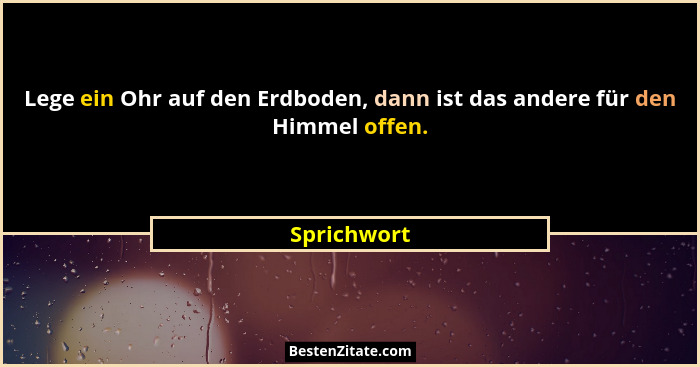 Lege ein Ohr auf den Erdboden, dann ist das andere für den Himmel offen.... - Sprichwort