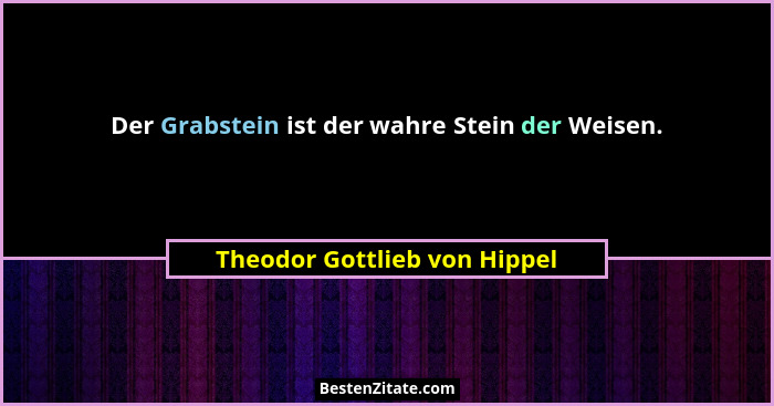 Der Grabstein ist der wahre Stein der Weisen.... - Theodor Gottlieb von Hippel