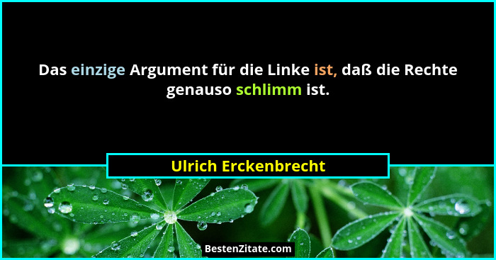 Das einzige Argument für die Linke ist, daß die Rechte genauso schlimm ist.... - Ulrich Erckenbrecht