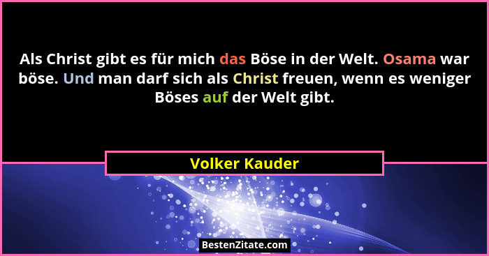 Als Christ gibt es für mich das Böse in der Welt. Osama war böse. Und man darf sich als Christ freuen, wenn es weniger Böses auf der W... - Volker Kauder