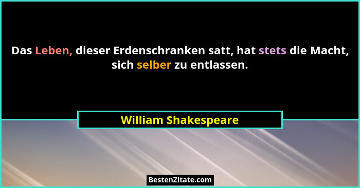 Das Leben, dieser Erdenschranken satt, hat stets die Macht, sich selber zu entlassen.... - William Shakespeare