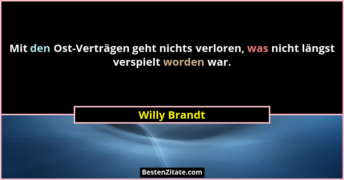 Mit den Ost-Verträgen geht nichts verloren, was nicht längst verspielt worden war.... - Willy Brandt