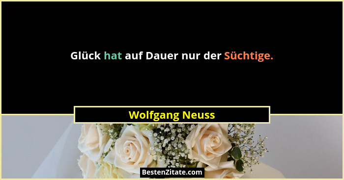 Glück hat auf Dauer nur der Süchtige.... - Wolfgang Neuss