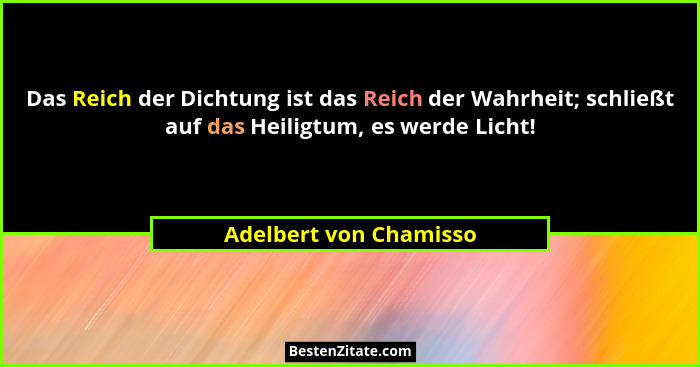 Das Reich der Dichtung ist das Reich der Wahrheit; schließt auf das Heiligtum, es werde Licht!... - Adelbert von Chamisso