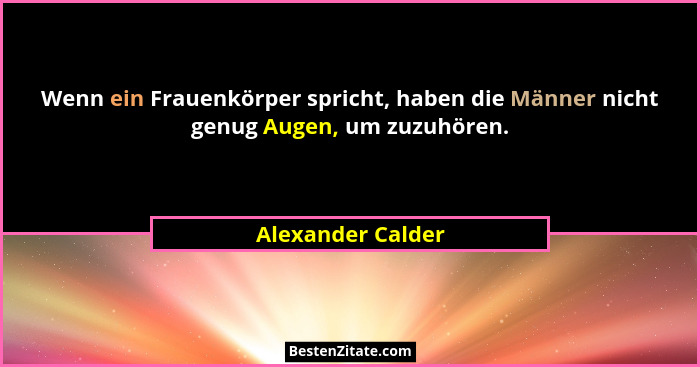 Wenn ein Frauenkörper spricht, haben die Männer nicht genug Augen, um zuzuhören.... - Alexander Calder
