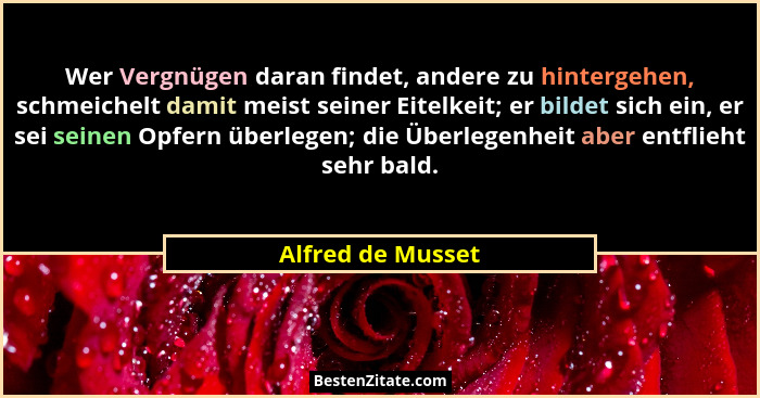 Wer Vergnügen daran findet, andere zu hintergehen, schmeichelt damit meist seiner Eitelkeit; er bildet sich ein, er sei seinen Opfe... - Alfred de Musset