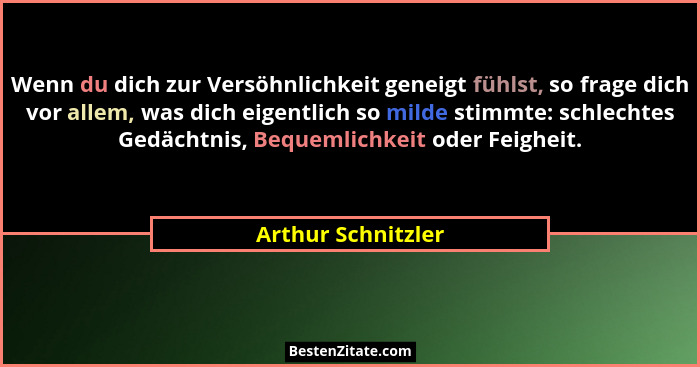 Wenn du dich zur Versöhnlichkeit geneigt fühlst, so frage dich vor allem, was dich eigentlich so milde stimmte: schlechtes Gedächt... - Arthur Schnitzler