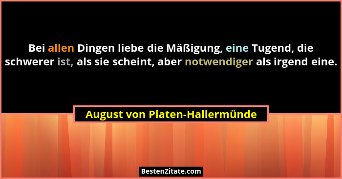 Bei allen Dingen liebe die Mäßigung, eine Tugend, die schwerer ist, als sie scheint, aber notwendiger als irgend eine.... - August von Platen-Hallermünde