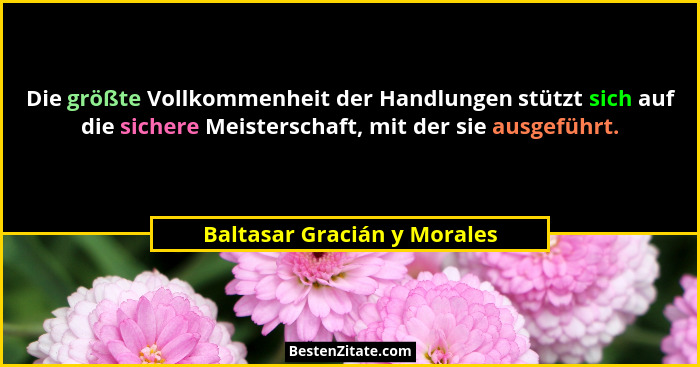 Die größte Vollkommenheit der Handlungen stützt sich auf die sichere Meisterschaft, mit der sie ausgeführt.... - Baltasar Gracián y Morales