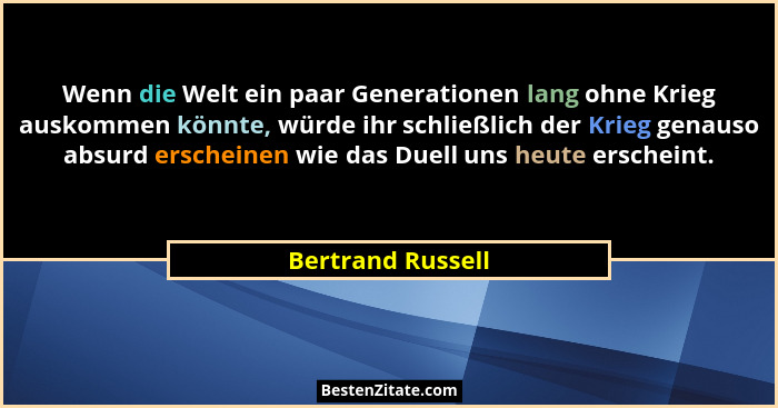 Wenn die Welt ein paar Generationen lang ohne Krieg auskommen könnte, würde ihr schließlich der Krieg genauso absurd erscheinen wie... - Bertrand Russell