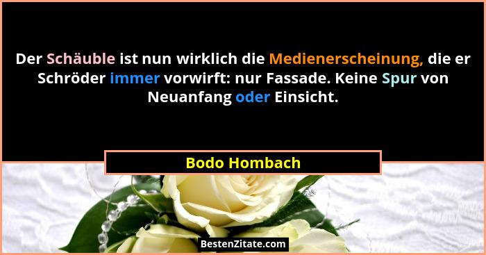 Der Schäuble ist nun wirklich die Medienerscheinung, die er Schröder immer vorwirft: nur Fassade. Keine Spur von Neuanfang oder Einsich... - Bodo Hombach