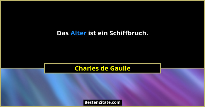 Das Alter ist ein Schiffbruch.... - Charles de Gaulle
