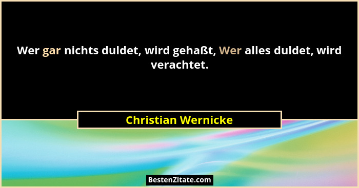 Wer gar nichts duldet, wird gehaßt, Wer alles duldet, wird verachtet.... - Christian Wernicke