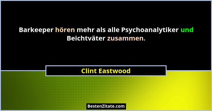 Barkeeper hören mehr als alle Psychoanalytiker und Beichtväter zusammen.... - Clint Eastwood