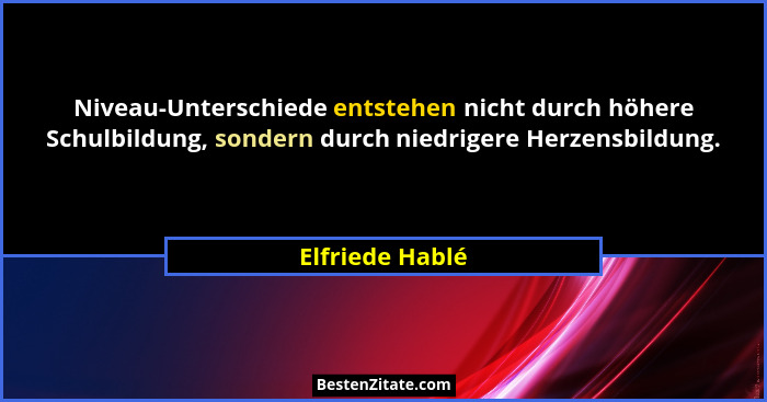 Niveau-Unterschiede entstehen nicht durch höhere Schulbildung, sondern durch niedrigere Herzensbildung.... - Elfriede Hablé