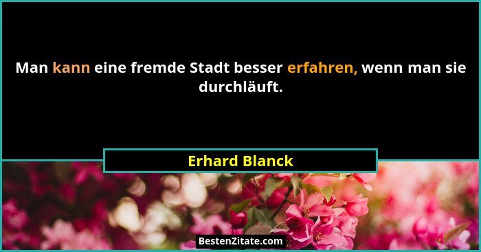 Man kann eine fremde Stadt besser erfahren, wenn man sie durchläuft.... - Erhard Blanck