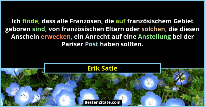 Ich finde, dass alle Franzosen, die auf französischem Gebiet geboren sind, von französischen Eltern oder solchen, die diesen Anschein erw... - Erik Satie